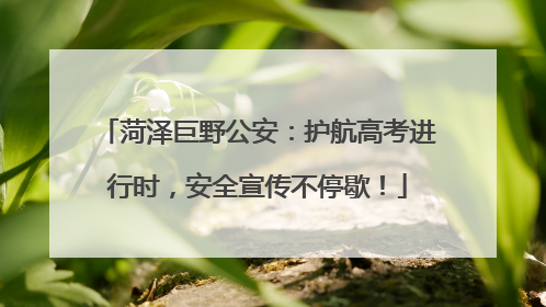 菏泽巨野公安：护航高考进行时，安全宣传不停歇！