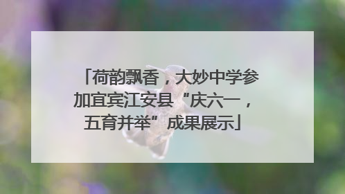荷韵飘香，大妙中学参加宜宾江安县“庆六一，五育并举”成果展示