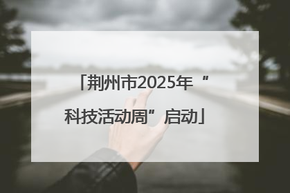 荆州市2025年“科技活动周”启动