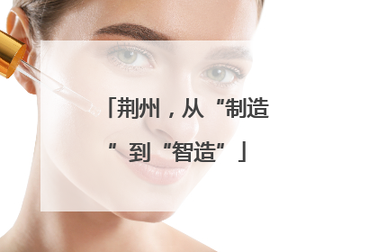 荆州，从“制造”到“智造”