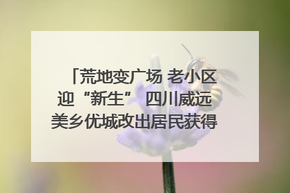 荒地变广场 老小区迎“新生” 四川威远美乡优城改出居民获得感｜万千气象看四川