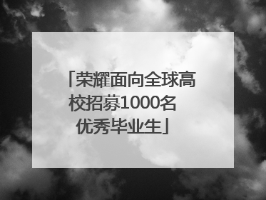 荣耀面向全球高校招募1000名优秀毕业生