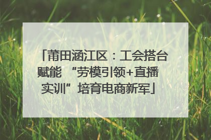 莆田涵江区：工会搭台赋能 “劳模引领+直播实训”培育电商新军