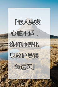 老人突发心脏不适，维修师傅化身救护员紧急送医