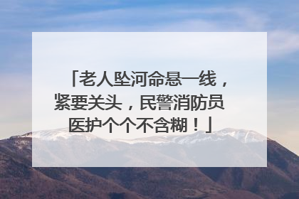 老人坠河命悬一线，紧要关头，民警消防员医护个个不含糊！