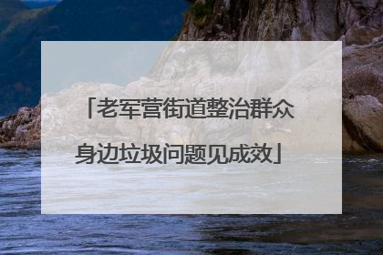 老军营街道整治群众身边垃圾问题见成效