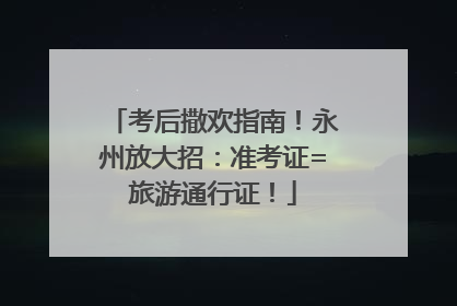 考后撒欢指南！永州放大招：准考证=旅游通行证！