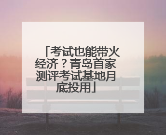 考试也能带火经济？青岛首家测评考试基地月底投用
