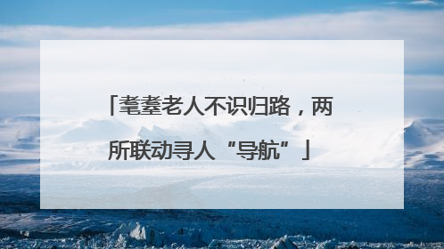 耄耋老人不识归路，两所联动寻人“导航”