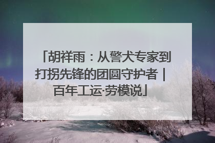 胡祥雨：从警犬专家到打拐先锋的团圆守护者｜百年工运·劳模说