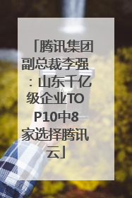 腾讯集团副总裁李强：山东千亿级企业TOP10中8家选择腾讯云