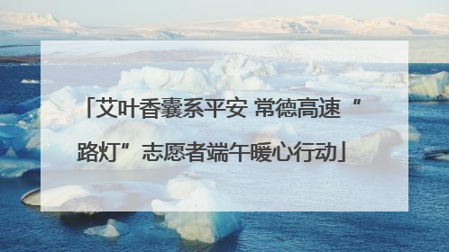 艾叶香囊系平安 常德高速“路灯”志愿者端午暖心行动