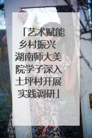 艺术赋能乡村振兴 湖南师大美院学子深入土坪村开展实践调研