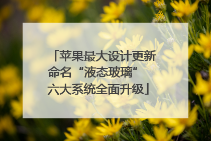 苹果最大设计更新命名“液态玻璃” 六大系统全面升级