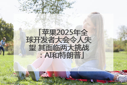 苹果2025年全球开发者大会令人失望 其面临两大挑战：AI和特朗普