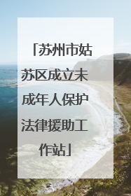苏州市姑苏区成立未成年人保护法律援助工作站