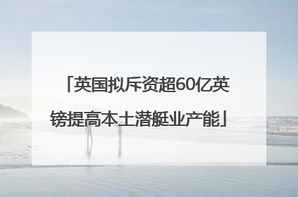 英国拟斥资超60亿英镑提高本土潜艇业产能