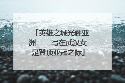 英雄之城光耀亚洲——写在武汉女足登顶亚冠之际