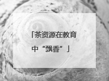 茶资源在教育中“飘香”