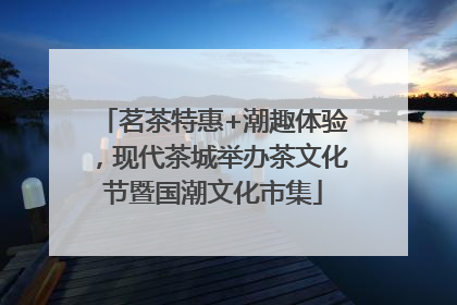 茗茶特惠+潮趣体验，现代茶城举办茶文化节暨国潮文化市集