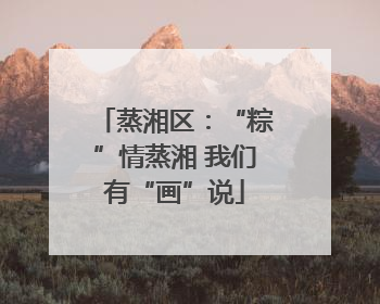 蒸湘区：“粽”情蒸湘 我们有“画”说
