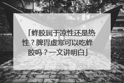 蜂胶属于凉性还是热性？脾胃虚寒可以吃蜂胶吗？一文讲明白