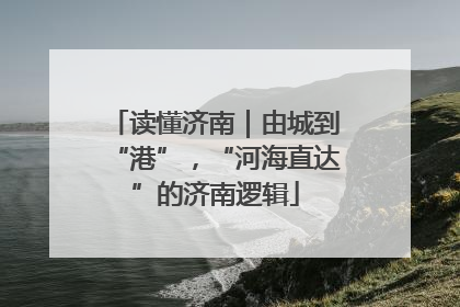读懂济南｜由城到“港”，“河海直达”的济南逻辑