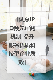 试点IPO预先审阅机制 提升服务优质科技型企业质效