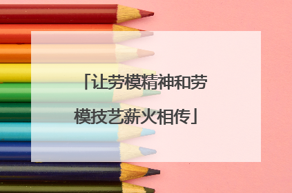 让劳模精神和劳模技艺薪火相传