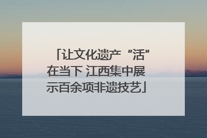 让文化遗产“活”在当下 江西集中展示百余项非遗技艺