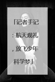 记者手记：航天观礼，放飞少年科学梦