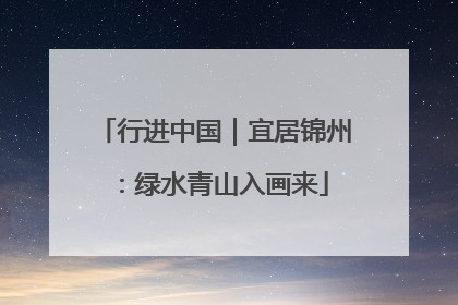 行进中国｜宜居锦州：绿水青山入画来