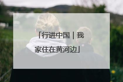 行进中国｜我家住在黄河边