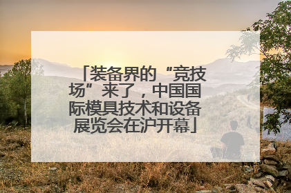 装备界的“竞技场”来了，中国国际模具技术和设备展览会在沪开幕