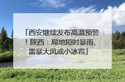 西安继续发布高温预警！陕西：局地短时暴雨、雷暴大风或小冰雹