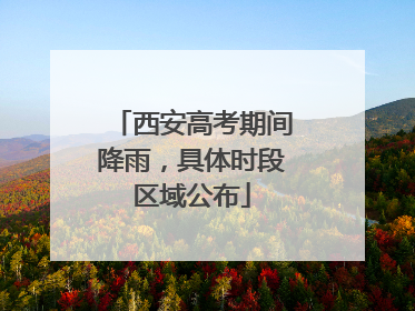 西安高考期间降雨，具体时段区域公布