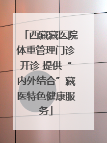 西藏藏医院体重管理门诊开诊 提供“内外结合”藏医特色健康服务