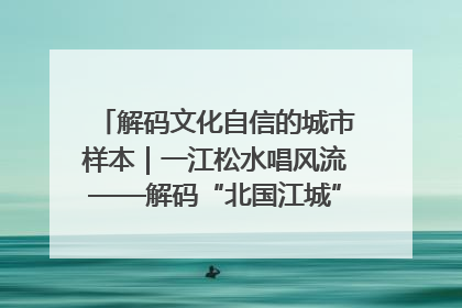 解码文化自信的城市样本｜一江松水唱风流——解码“北国江城”吉林的文化自信样本