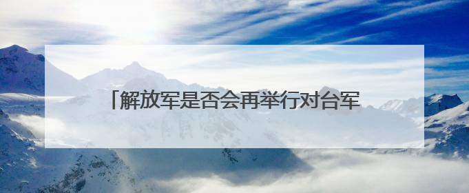 解放军是否会再举行对台军演？国防部：时刻准备着