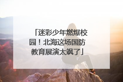 迷彩少年燃爆校园！北海这场国防教育展演太飒了