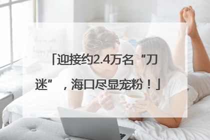 迎接约2.4万名“刀迷”，海口尽显宠粉！