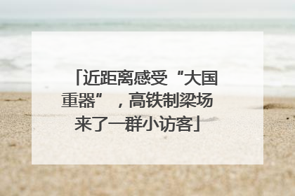 近距离感受“大国重器”，高铁制梁场来了一群小访客