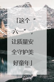 这个“六一”，让质量安全守护美好童年