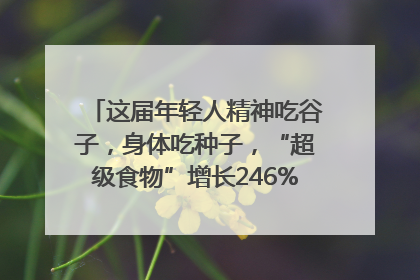 这届年轻人精神吃谷子，身体吃种子，“超级食物”增长246%｜变革618