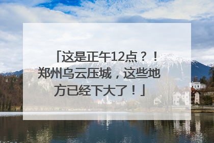 这是正午12点？！郑州乌云压城，这些地方已经下大了！