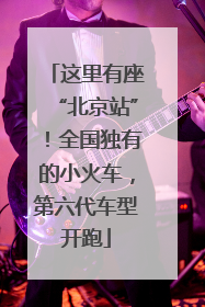 这里有座“北京站”！全国独有的小火车，第六代车型开跑