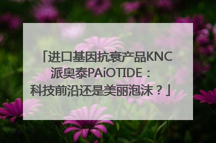 进口基因抗衰产品KNC派奥泰PAiOTIDE：科技前沿还是美丽泡沫？