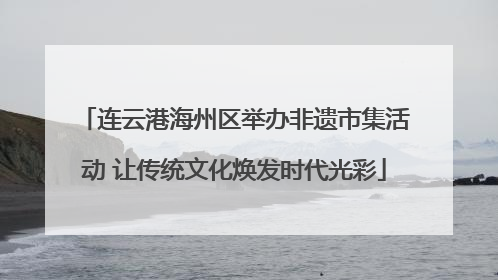 连云港海州区举办非遗市集活动 让传统文化焕发时代光彩