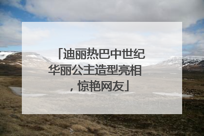 迪丽热巴中世纪华丽公主造型亮相，惊艳网友