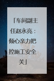 车间副主任赵永亮：倾心亲力把控施工安全关